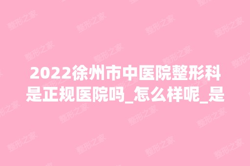 2024徐州市中医院整形科是正规医院吗_怎么样呢_是公立医院吗