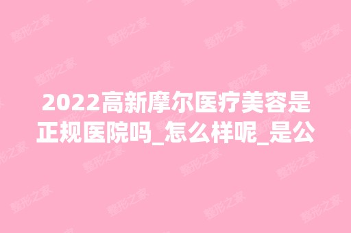 2024高新摩尔医疗美容是正规医院吗_怎么样呢_是公立医院吗