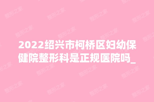 2024绍兴市柯桥区妇幼保健院整形科是正规医院吗_怎么样呢_是公立医院吗