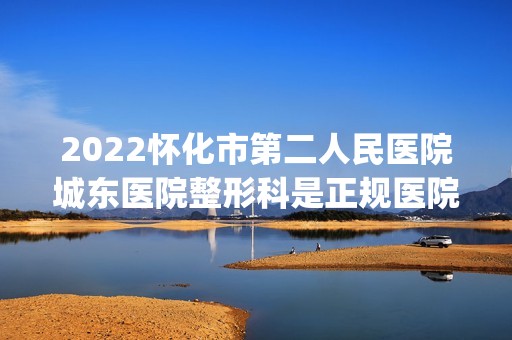 2024怀化市第二人民医院城东医院整形科是正规医院吗_怎么样呢_是公立医院吗