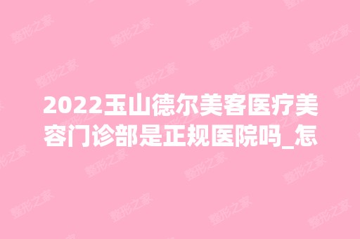 2024玉山德尔美客医疗美容门诊部是正规医院吗_怎么样呢_是公立医院吗