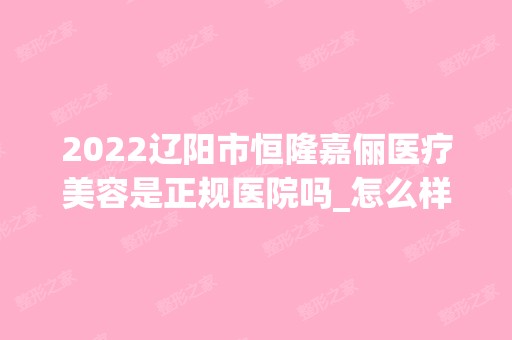 2024辽阳市恒隆嘉俪医疗美容是正规医院吗_怎么样呢_是公立医院吗