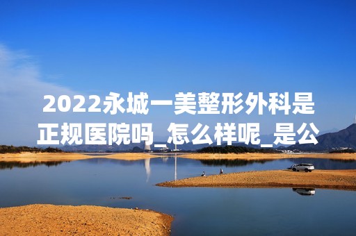 2024永城一美整形外科是正规医院吗_怎么样呢_是公立医院吗