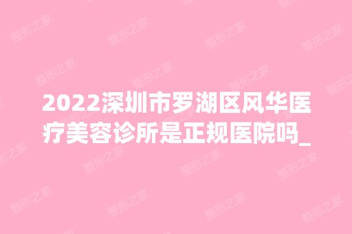 2024深圳市罗湖区风华医疗美容诊所是正规医院吗_怎么样呢_是公立医院吗