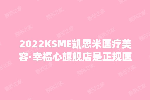 2024KSME凯思米医疗美容·幸福心旗舰店是正规医院吗_怎么样呢_是公立医院吗