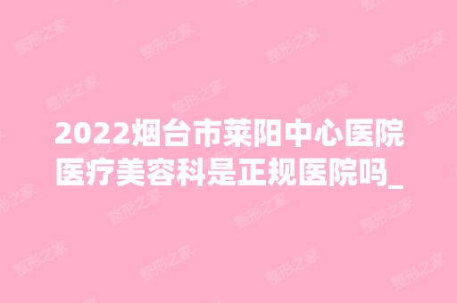 2024烟台市莱阳中心医院医疗美容科是正规医院吗_怎么样呢_是公立医院吗