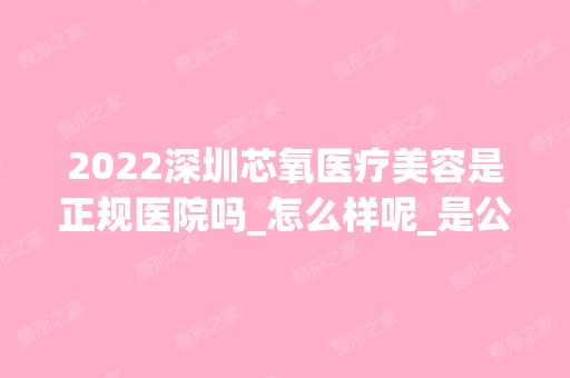 2024深圳芯氧医疗美容是正规医院吗_怎么样呢_是公立医院吗