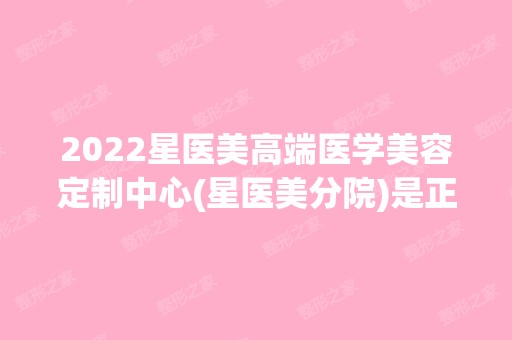 2024星医美高端医学美容定制中心(星医美分院)是正规医院吗_怎么样呢_是公立医院吗