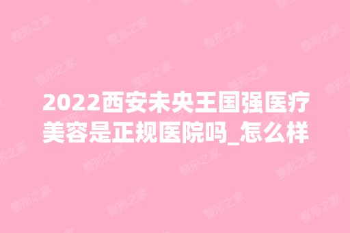 2024西安未央王国强医疗美容是正规医院吗_怎么样呢_是公立医院吗