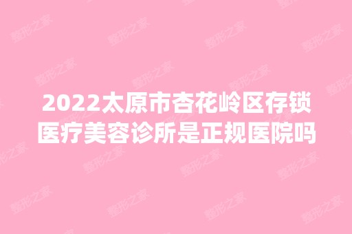 2024太原市杏花岭区存锁医疗美容诊所是正规医院吗_怎么样呢_是公立医院吗