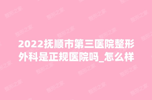 2024抚顺市第三医院整形外科是正规医院吗_怎么样呢_是公立医院吗