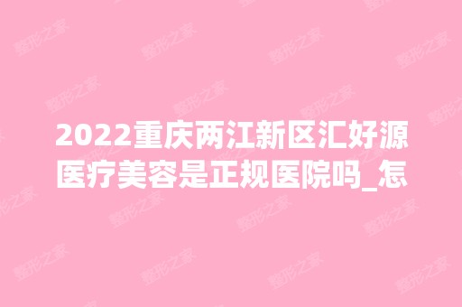 2024重庆两江新区汇好源医疗美容是正规医院吗_怎么样呢_是公立医院吗