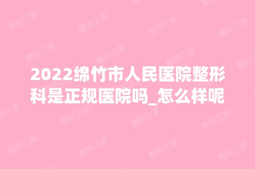 2024绵竹市人民医院整形科是正规医院吗_怎么样呢_是公立医院吗