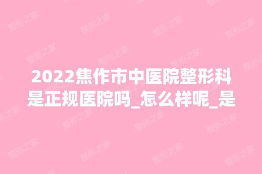 2024焦作市中医院整形科是正规医院吗_怎么样呢_是公立医院吗