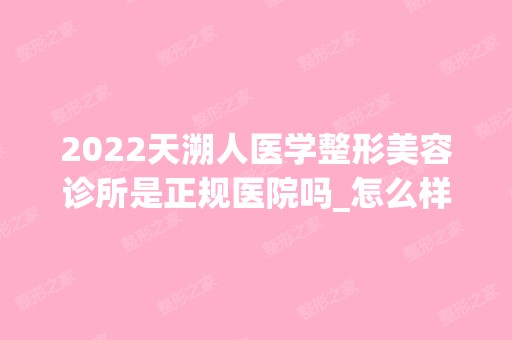 2024天溯人医学整形美容诊所是正规医院吗_怎么样呢_是公立医院吗