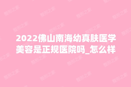 2024佛山南海幼真肤医学美容是正规医院吗_怎么样呢_是公立医院吗