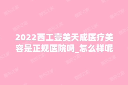 2024西工壹美天成医疗美容是正规医院吗_怎么样呢_是公立医院吗