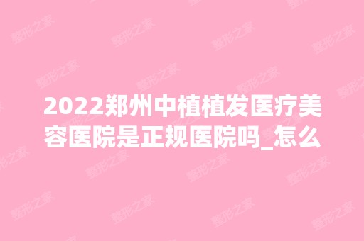 2024郑州中植植发医疗美容医院是正规医院吗_怎么样呢_是公立医院吗