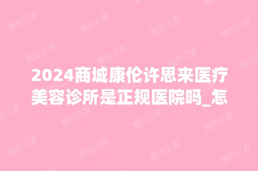 2024商城康伦许思来医疗美容诊所是正规医院吗_怎么样呢_是公立医院吗