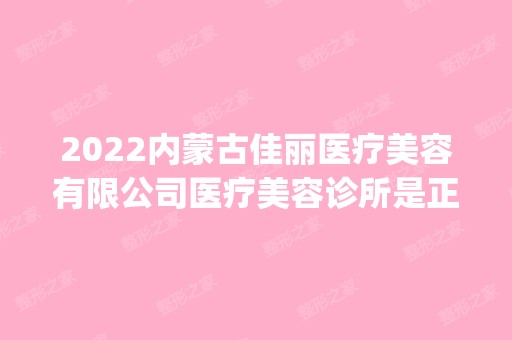 2024内蒙古佳丽医疗美容有限公司医疗美容诊所是正规医院吗_怎么样呢_是公立医院吗