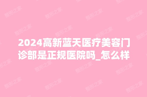 2024高新蓝天医疗美容门诊部是正规医院吗_怎么样呢_是公立医院吗