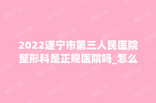 2024遂宁市第三人民医院整形科是正规医院吗_怎么样呢_是公立医院吗