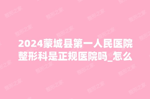 2024蒙城县第一人民医院整形科是正规医院吗_怎么样呢_是公立医院吗