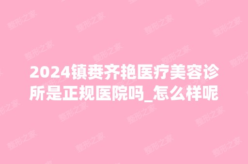 2024镇赉齐艳医疗美容诊所是正规医院吗_怎么样呢_是公立医院吗