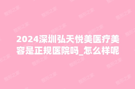 2024深圳弘天悦美医疗美容是正规医院吗_怎么样呢_是公立医院吗