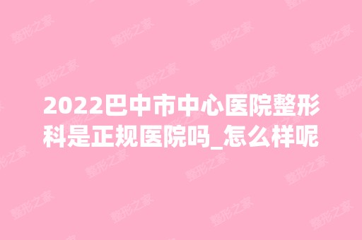 2024巴中市中心医院整形科是正规医院吗_怎么样呢_是公立医院吗