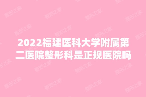 2024福建医科大学附属第二医院整形科是正规医院吗_怎么样呢_是公立医院吗