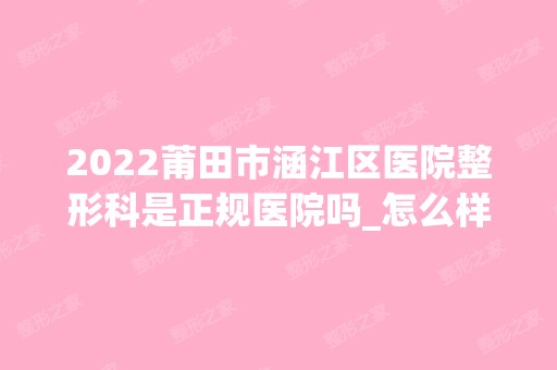 2024莆田市涵江区医院整形科是正规医院吗_怎么样呢_是公立医院吗