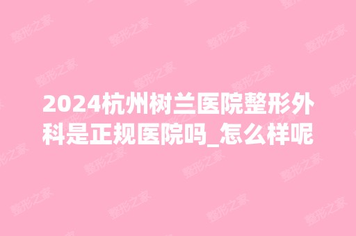 2024杭州树兰医院整形外科是正规医院吗_怎么样呢_是公立医院吗