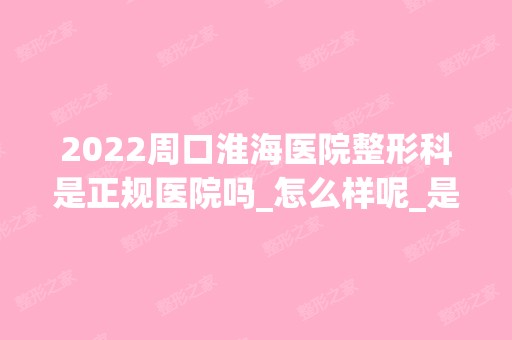 2024周口淮海医院整形科是正规医院吗_怎么样呢_是公立医院吗