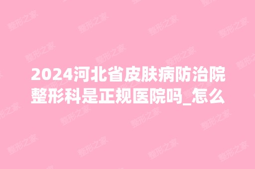 2024河北省皮肤病防治院整形科是正规医院吗_怎么样呢_是公立医院吗