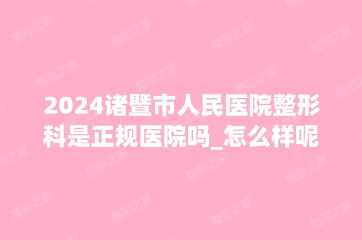 2024诸暨市人民医院整形科是正规医院吗_怎么样呢_是公立医院吗