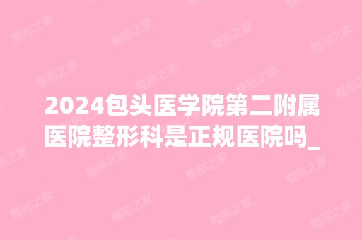 2024包头医学院第二附属医院整形科是正规医院吗_怎么样呢_是公立医院吗