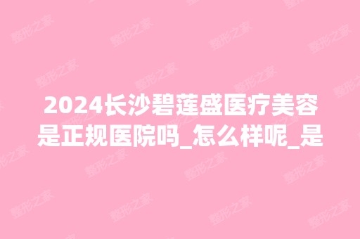 2024长沙碧莲盛医疗美容是正规医院吗_怎么样呢_是公立医院吗