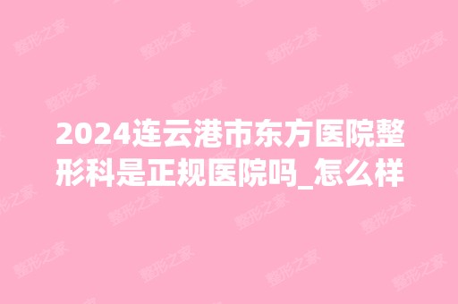 2024连云港市东方医院整形科是正规医院吗_怎么样呢_是公立医院吗