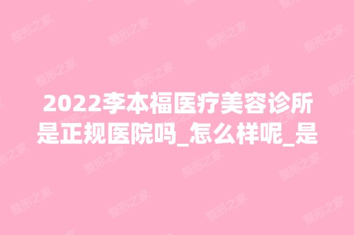 2024李本福医疗美容诊所是正规医院吗_怎么样呢_是公立医院吗