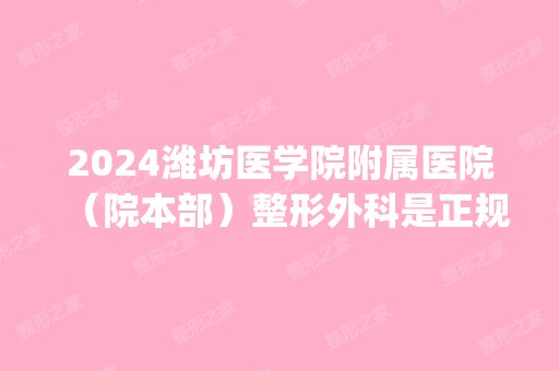 2024潍坊医学院附属医院（院本部）整形外科是正规医院吗_怎么样呢_是公立医院吗