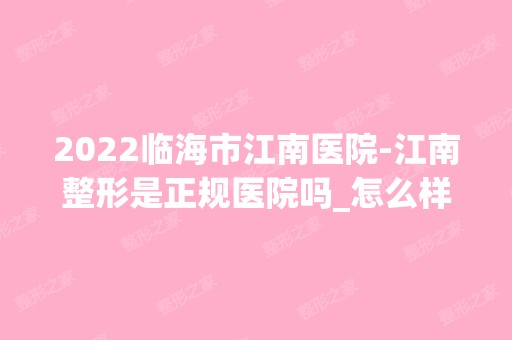 2024临海市江南医院-江南整形是正规医院吗_怎么样呢_是公立医院吗