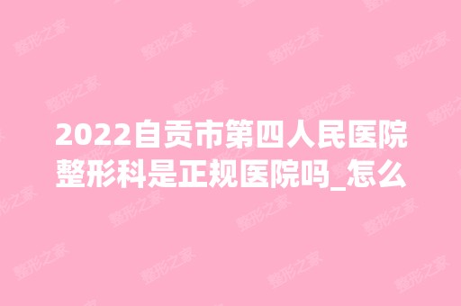 2024自贡市第四人民医院整形科是正规医院吗_怎么样呢_是公立医院吗