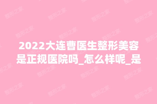 2024大连曹医生整形美容是正规医院吗_怎么样呢_是公立医院吗