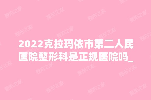 2024克拉玛依市第二人民医院整形科是正规医院吗_怎么样呢_是公立医院吗