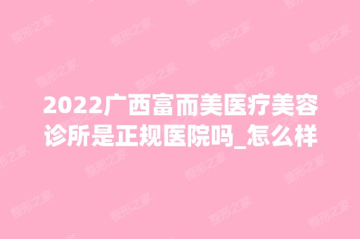 2024广西富而美医疗美容诊所是正规医院吗_怎么样呢_是公立医院吗