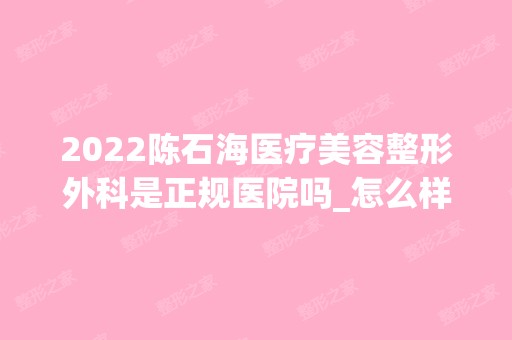 2024陈石海医疗美容整形外科是正规医院吗_怎么样呢_是公立医院吗