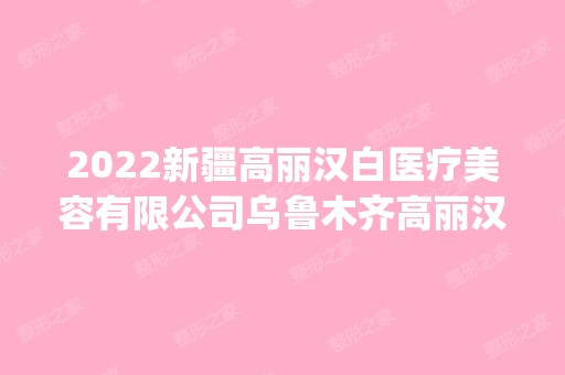 2024新疆高丽汉白医疗美容有限公司乌鲁木齐高丽汉白医疗美容诊所是正规医院吗_怎么样呢_是公立医院吗