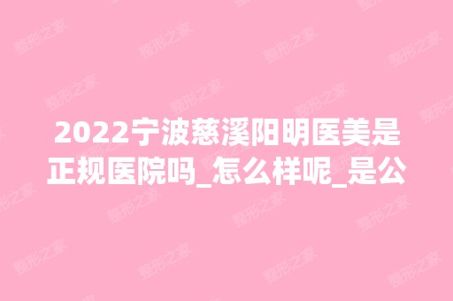 2024宁波慈溪阳明医美是正规医院吗_怎么样呢_是公立医院吗