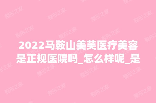 2024马鞍山美芙医疗美容是正规医院吗_怎么样呢_是公立医院吗